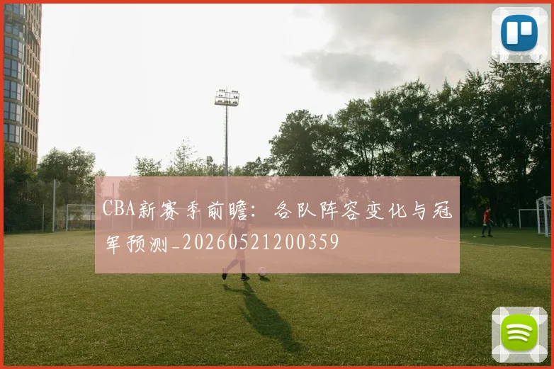 CBA新赛季前瞻：各队阵容变化与冠军预测_20260521200359