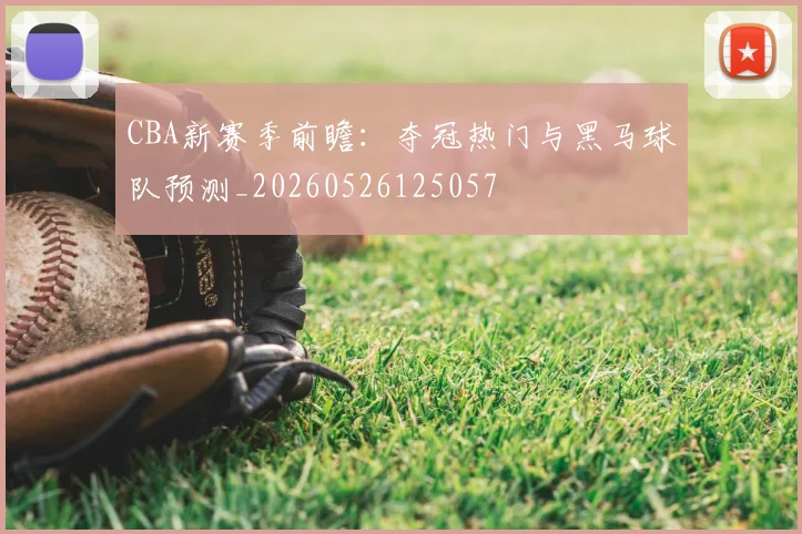 CBA新赛季前瞻:夺冠热门与黑马球队预测_20260526125057