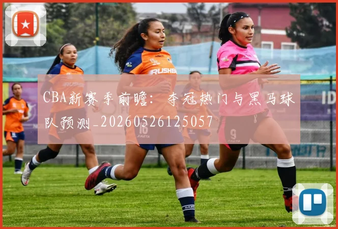 CBA新赛季前瞻:夺冠热门与黑马球队预测_20260526125057