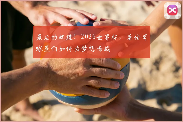 最后的辉煌!2026世界杯,看传奇球星们如何为梦想而战