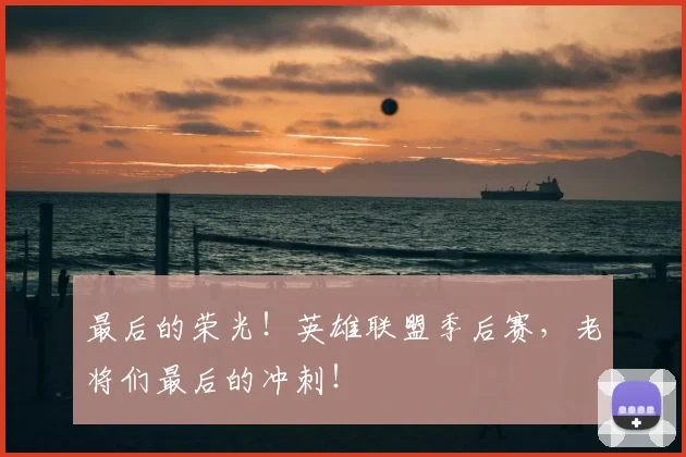 最后的荣光!英雄联盟季后赛,老将们最后的冲刺!